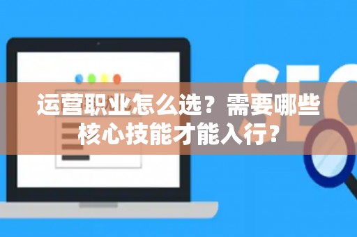 运营职业怎么选？需要哪些核心技能才能入行？