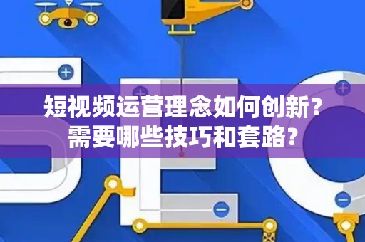 短视频运营理念如何创新？需要哪些技巧和套路？