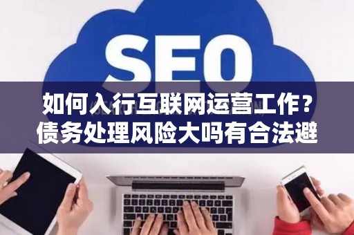 如何入行互联网运营工作？债务处理风险大吗有合法避坑指南？