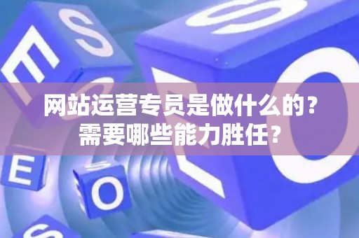 网站运营专员是做什么的？需要哪些能力胜任？