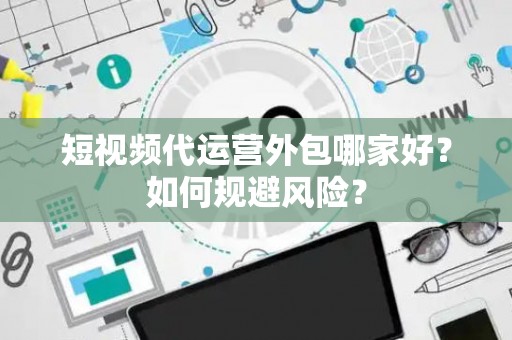 短视频代运营外包哪家好？如何规避风险？