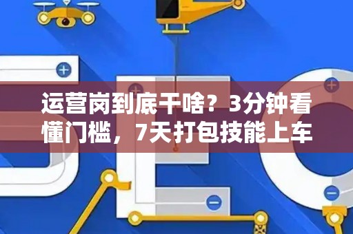 运营岗到底干啥？3分钟看懂门槛，7天打包技能上车！