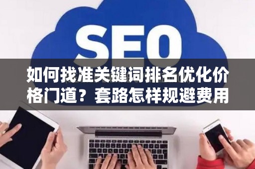 如何找准关键词排名优化价格门道？套路怎样规避费用陷阱？