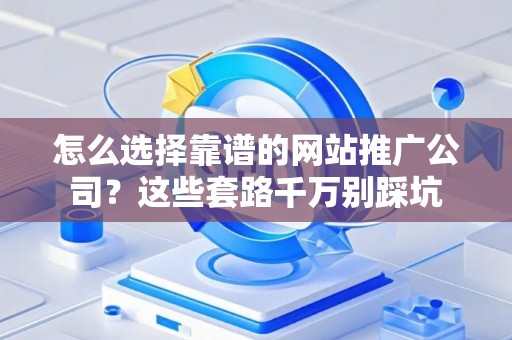 怎么选择靠谱的网站推广公司？这些套路千万别踩坑