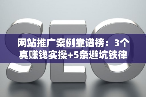 网站推广案例靠谱榜：3个真赚钱实操+5条避坑铁律