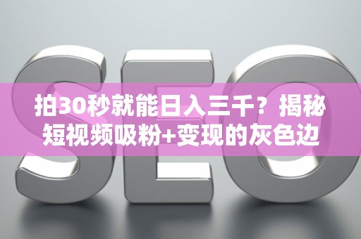 拍30秒就能日入三千？揭秘短视频吸粉+变现的灰色边界