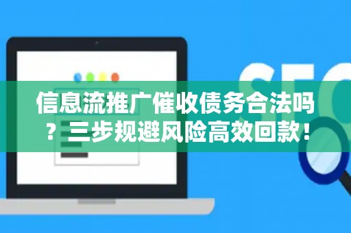 信息流推广催收债务合法吗？三步规避风险高效回款！