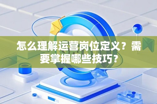 怎么理解运营岗位定义？需要掌握哪些技巧？