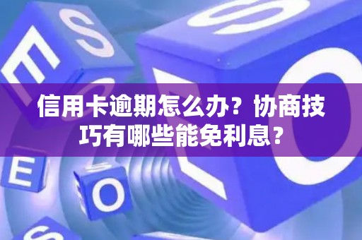 信用卡逾期怎么办？协商技巧有哪些能免利息？