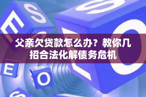 父亲欠贷款怎么办？教你几招合法化解债务危机