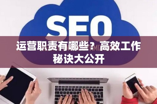 运营职责有哪些？高效工作秘诀大公开